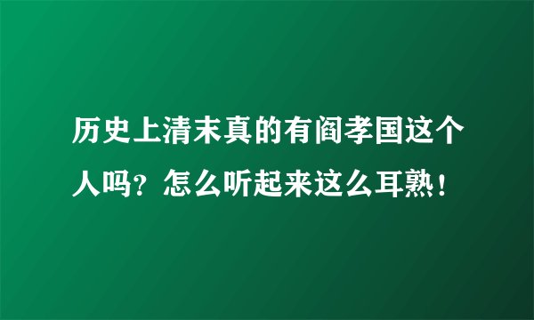 历史上清末真的有阎孝国这个人吗?怎么听起来这么耳熟!