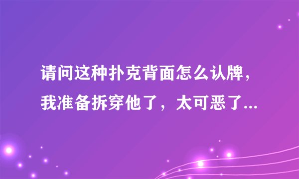 请问这种扑克背面怎么认牌，我准备拆穿他了，太可恶了，都是兄弟啊！尽然拿魔术牌玩，还有提醒用魔术牌的
