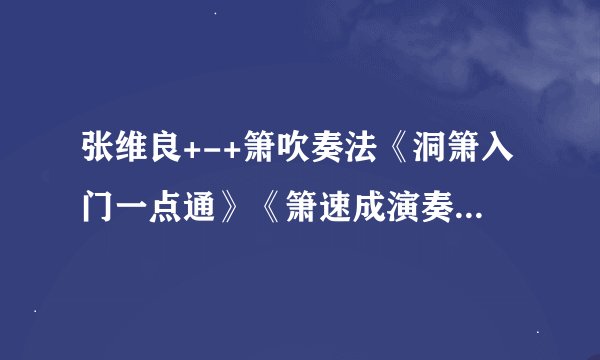 张维良+-+箫吹奏法《洞箫入门一点通》《箫速成演奏》您有吗？给发一下好吗？我是一个音乐爱好者想学一下