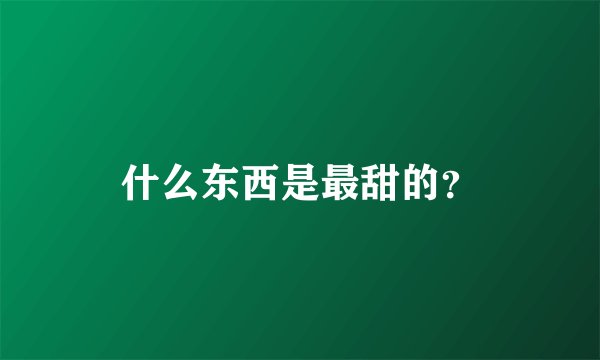什么东西是最甜的？