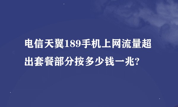 电信天翼189手机上网流量超出套餐部分按多少钱一兆?