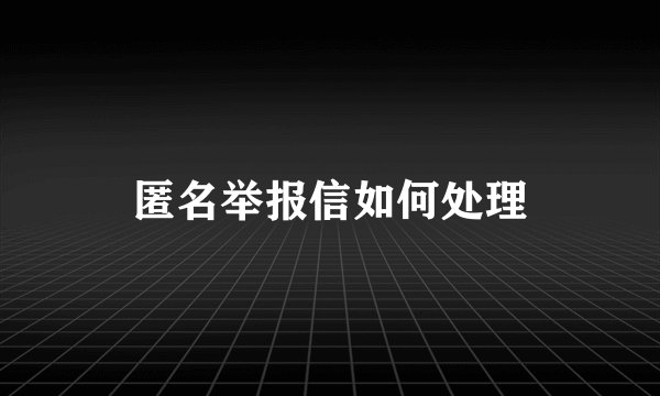 匿名举报信如何处理