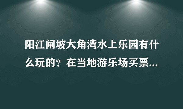 阳江闸坡大角湾水上乐园有什么玩的？在当地游乐场买票要多少钱啊?闸坡十里银滩好玩吗。那去那里要给钱吗？