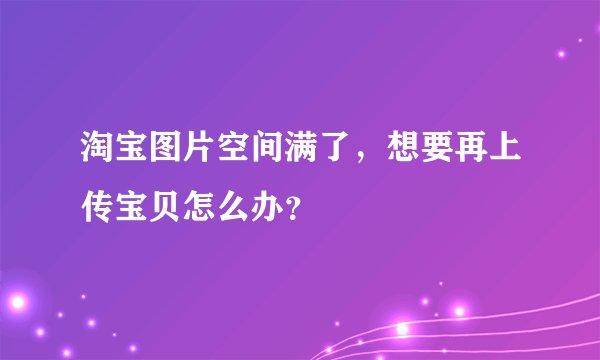 淘宝图片空间满了，想要再上传宝贝怎么办？