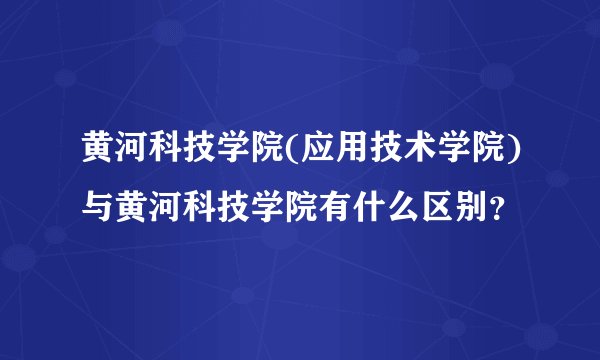 黄河科技学院(应用技术学院)与黄河科技学院有什么区别？