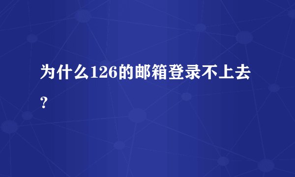 为什么126的邮箱登录不上去？