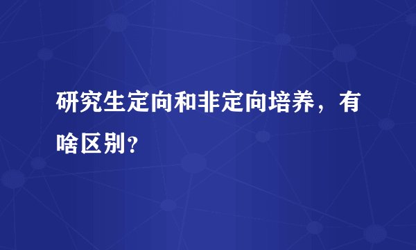 研究生定向和非定向培养，有啥区别？