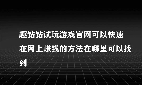 趣钻钻试玩游戏官网可以快速在网上赚钱的方法在哪里可以找到