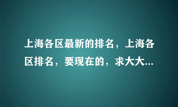 上海各区最新的排名，上海各区排名，要现在的，求大大给一个，谢谢。