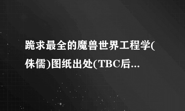 跪求最全的魔兽世界工程学(侏儒)图纸出处(TBC后)包括传送器