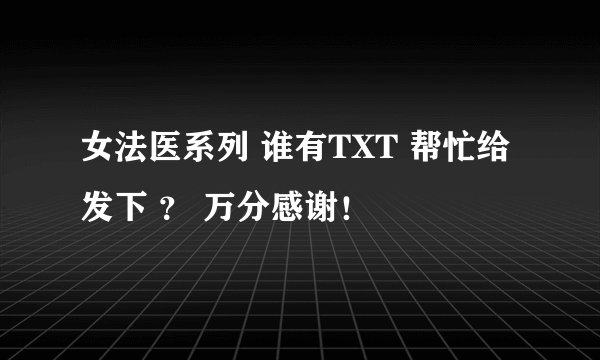 女法医系列 谁有TXT 帮忙给发下 ？ 万分感谢！
