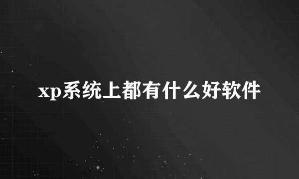 xp系统上都有什么好软件