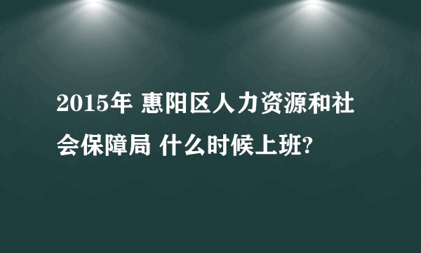 2015年 惠阳区人力资源和社会保障局 什么时候上班?