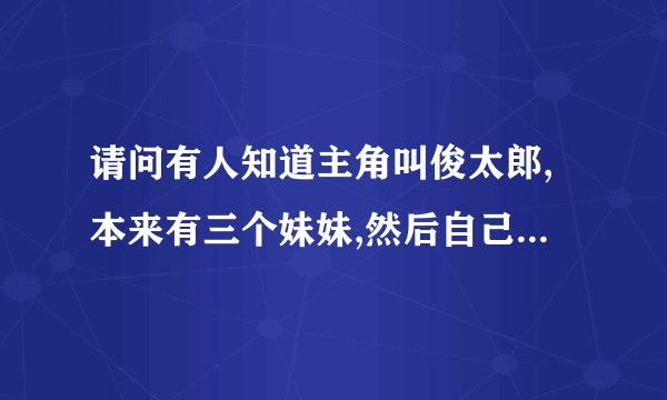 请问有人知道主角叫俊太郎,本来有三个妹妹,然后自己从哥哥变成弟弟的动漫吗？