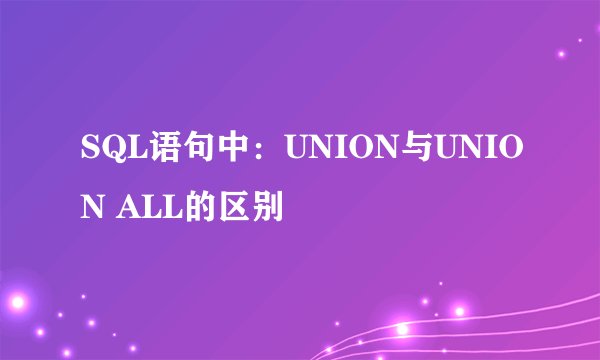 SQL语句中：UNION与UNION ALL的区别