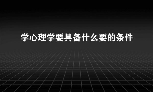 学心理学要具备什么要的条件