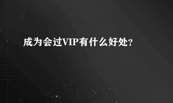 成为会过VIP有什么好处？