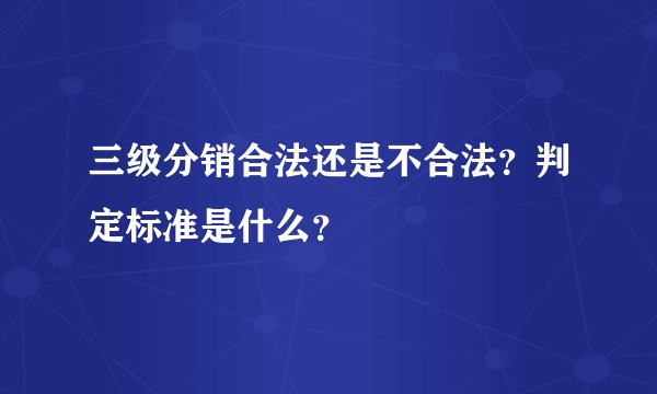 三级分销合法还是不合法？判定标准是什么？