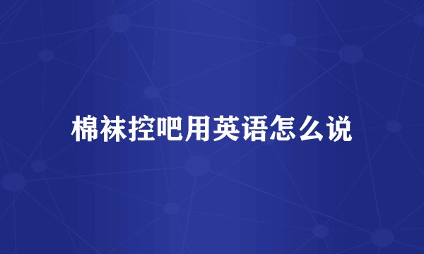 棉袜控吧用英语怎么说
