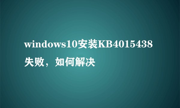 windows10安装KB4015438失败，如何解决