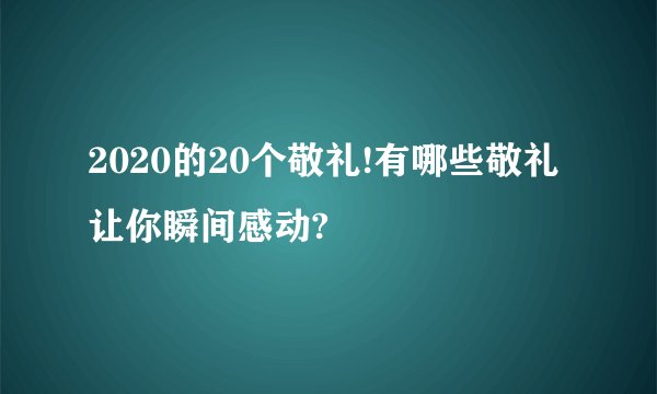2020的20个敬礼!有哪些敬礼让你瞬间感动?