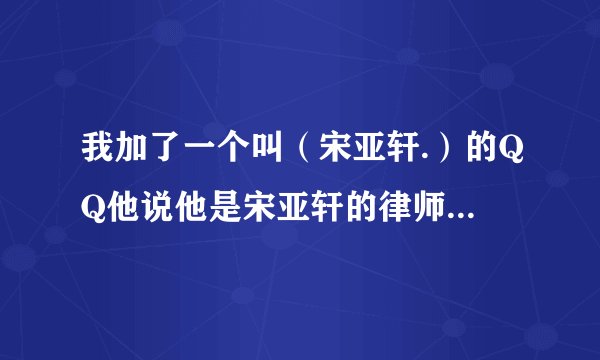 我加了一个叫（宋亚轩.）的QQ他说他是宋亚轩的律师，让我加了一个群，说让我配合他，真的吗？
