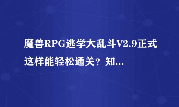 魔兽RPG逃学大乱斗V2.9正式这样能轻松通关？知道的说哈心得....谢谢
