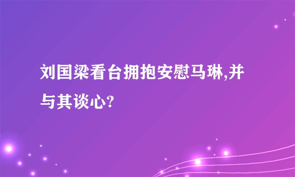 刘国梁看台拥抱安慰马琳,并与其谈心?