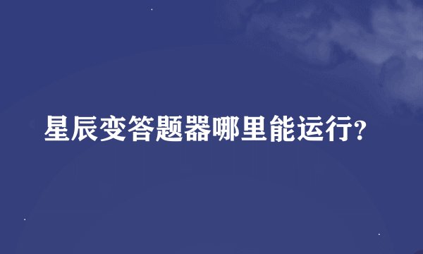 星辰变答题器哪里能运行？