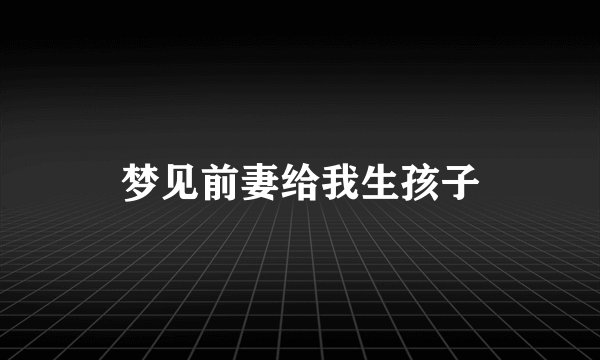 梦见前妻给我生孩子