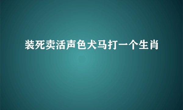 装死卖活声色犬马打一个生肖