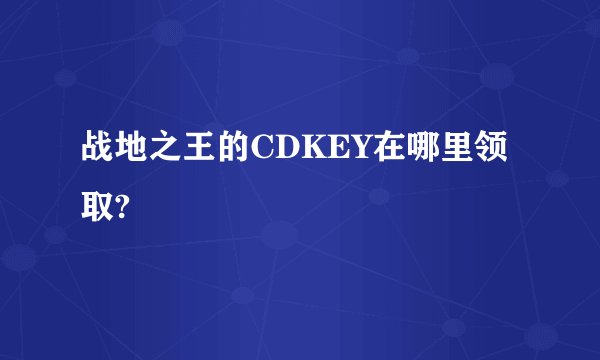 战地之王的CDKEY在哪里领取?
