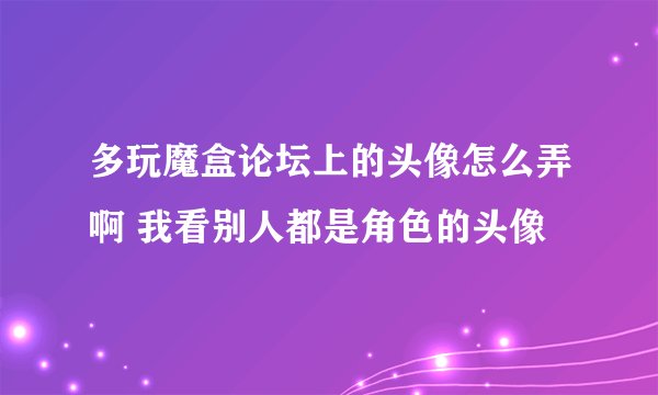 多玩魔盒论坛上的头像怎么弄啊 我看别人都是角色的头像
