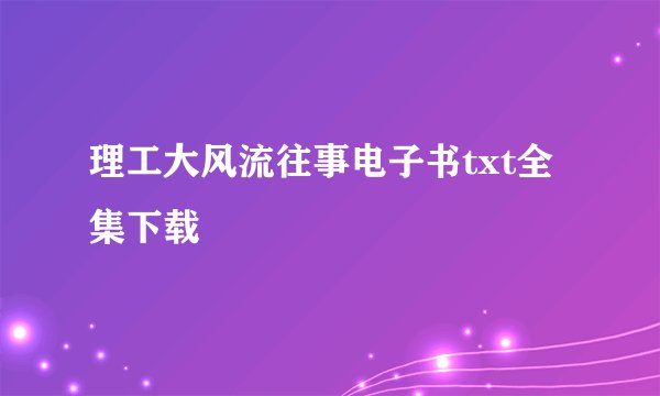 理工大风流往事电子书txt全集下载