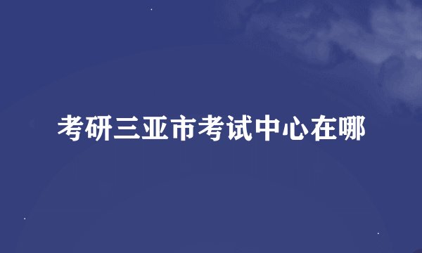 考研三亚市考试中心在哪