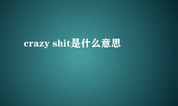 crazy shit是什么意思