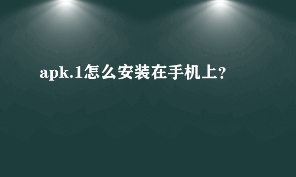 apk.1怎么安装在手机上？