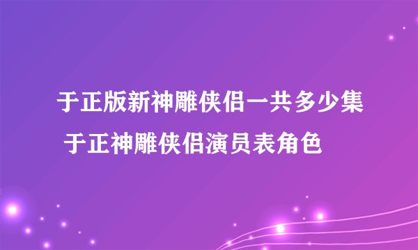 于正版新神雕侠侣一共多少集 于正神雕侠侣演员表角色