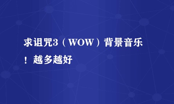 求诅咒3（WOW）背景音乐！越多越好