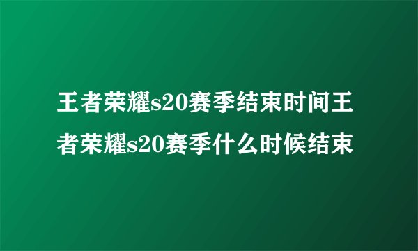 王者荣耀s20赛季结束时间王者荣耀s20赛季什么时候结束