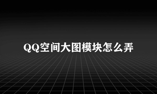 QQ空间大图模块怎么弄
