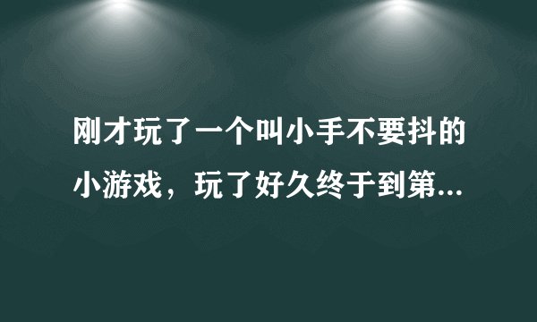 刚才玩了一个叫小手不要抖的小游戏，玩了好久终于到第39关了，好难啊，请问这关该怎么过呢？