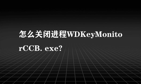 怎么关闭进程WDKeyMonitorCCB. exe?