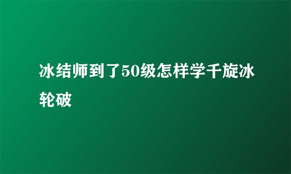 冰结师到了50级怎样学千旋冰轮破