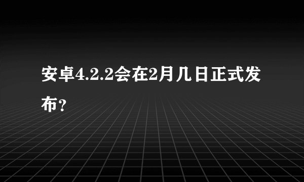 安卓4.2.2会在2月几日正式发布？