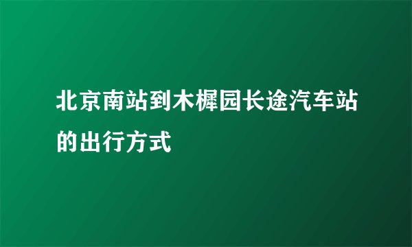 北京南站到木樨园长途汽车站的出行方式