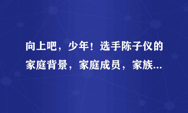 向上吧，少年！选手陈子仪的家庭背景，家庭成员，家族企业等等，详细一点！谢谢！