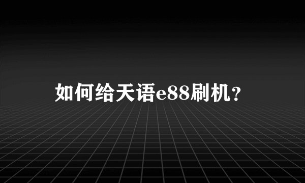如何给天语e88刷机？