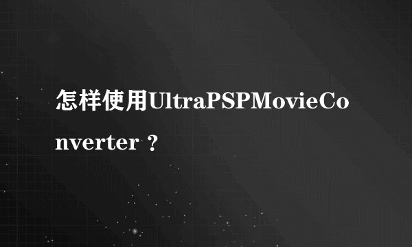 怎样使用UltraPSPMovieConverter ？