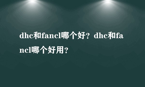 dhc和fancl哪个好？dhc和fancl哪个好用？